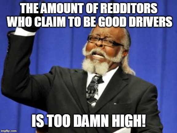 Too Damn High | THE AMOUNT OF REDDITORS WHO CLAIM TO BE GOOD DRIVERS; IS TOO DAMN HIGH! | image tagged in memes,too damn high | made w/ Imgflip meme maker