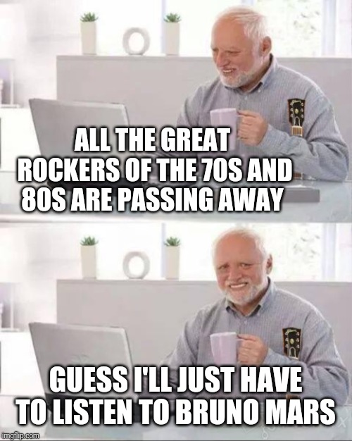 ALL THE GREAT ROCKERS OF THE 70S AND 80S ARE PASSING AWAY GUESS I'LL JUST HAVE TO LISTEN TO BRUNO MARS | made w/ Imgflip meme maker