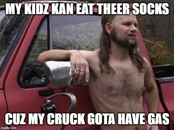 almost politically correct redneck red neck | MY KIDZ KAN EAT THEER SOCKS; CUZ MY CRUCK GOTA HAVE GAS | image tagged in almost politically correct redneck red neck | made w/ Imgflip meme maker
