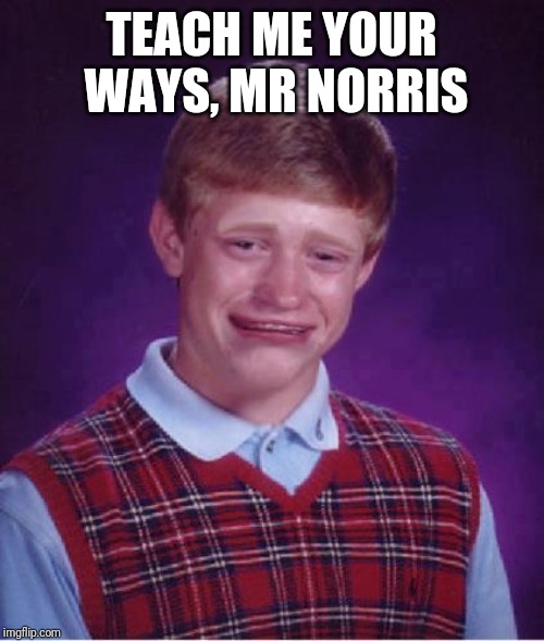 Bad Luck Brian Cry | TEACH ME YOUR WAYS, MR NORRIS | image tagged in bad luck brian cry | made w/ Imgflip meme maker