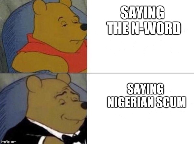 Tuxedo Winnie The Pooh Meme | SAYING THE N-WORD; SAYING NIGERIAN SCUM | image tagged in tuxedo winnie the pooh | made w/ Imgflip meme maker