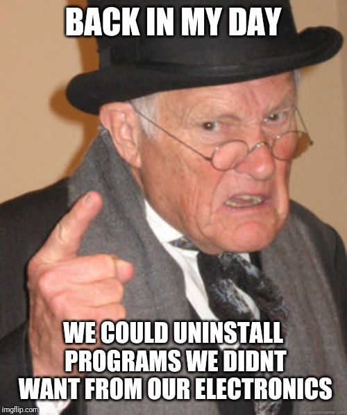 Back In My Day Meme | BACK IN MY DAY; WE COULD UNINSTALL PROGRAMS WE DIDNT WANT FROM OUR ELECTRONICS | image tagged in memes,back in my day,AdviceAnimals | made w/ Imgflip meme maker