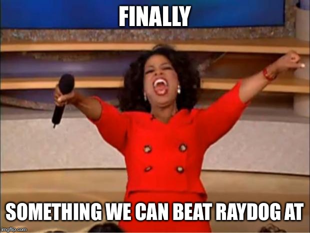 Oprah You Get A Meme | FINALLY SOMETHING WE CAN BEAT RAYDOG AT | image tagged in memes,oprah you get a | made w/ Imgflip meme maker