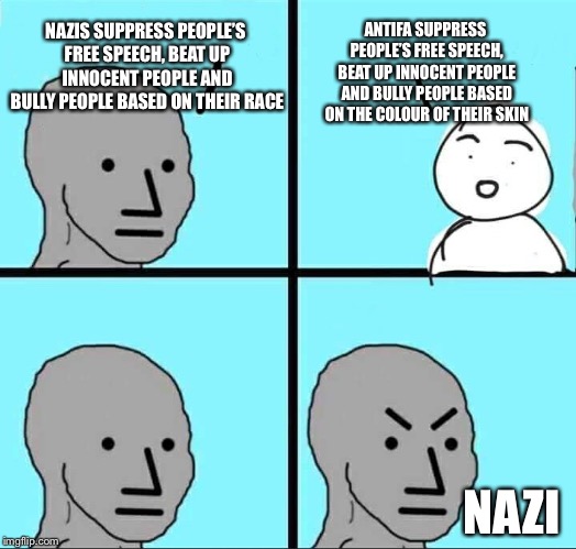 NPC Meme | ANTIFA SUPPRESS PEOPLE’S FREE SPEECH, BEAT UP INNOCENT PEOPLE AND BULLY PEOPLE BASED ON THE COLOUR OF THEIR SKIN; NAZIS SUPPRESS PEOPLE’S FREE SPEECH, BEAT UP INNOCENT PEOPLE AND BULLY PEOPLE BASED ON THEIR RACE; NAZI | image tagged in npc meme | made w/ Imgflip meme maker