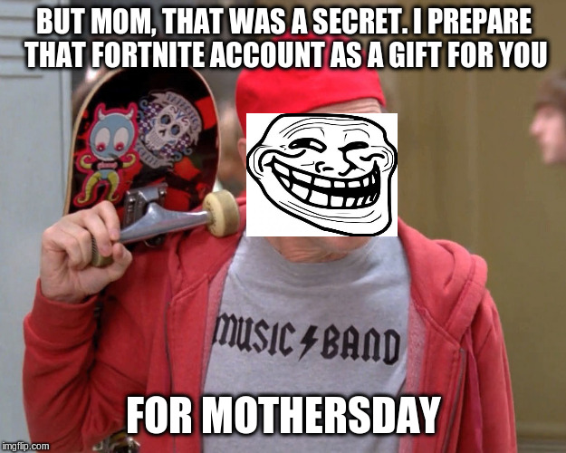 Steve Buscemi Fellow Kids | BUT MOM, THAT WAS A SECRET. I PREPARE THAT FORTNITE ACCOUNT AS A GIFT FOR YOU FOR MOTHERSDAY | image tagged in steve buscemi fellow kids | made w/ Imgflip meme maker