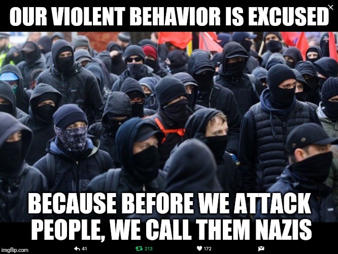 Antifa | OUR VIOLENT BEHAVIOR IS EXCUSED BECAUSE BEFORE WE ATTACK PEOPLE, WE CALL THEM NAZIS | image tagged in antifa | made w/ Imgflip meme maker