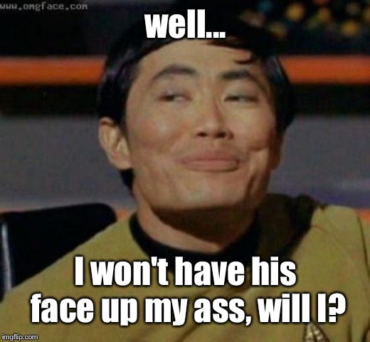 sulu | well... I won't have his face up my ass, will I? | image tagged in sulu | made w/ Imgflip meme maker