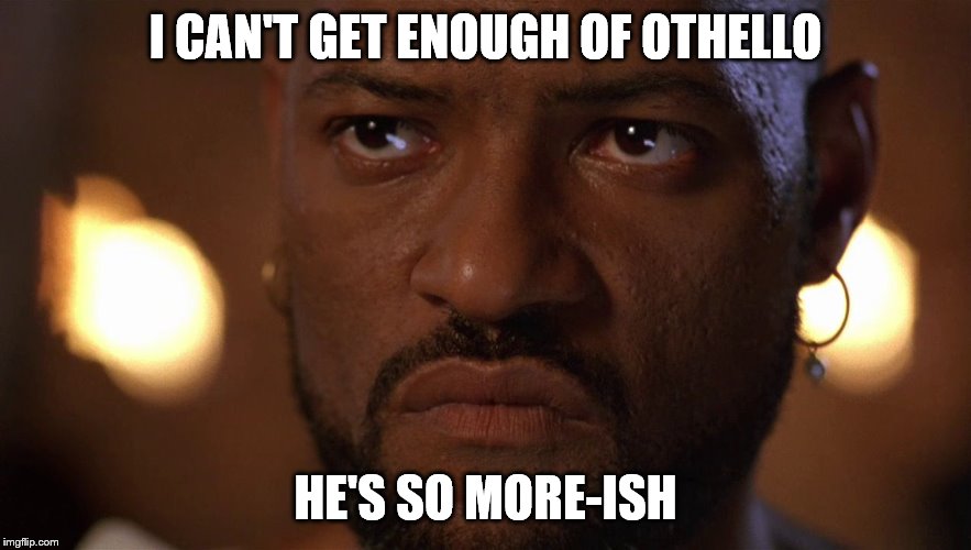 Othello Meme | I CAN'T GET ENOUGH OF OTHELLO; HE'S SO MORE-ISH | image tagged in othello meme | made w/ Imgflip meme maker