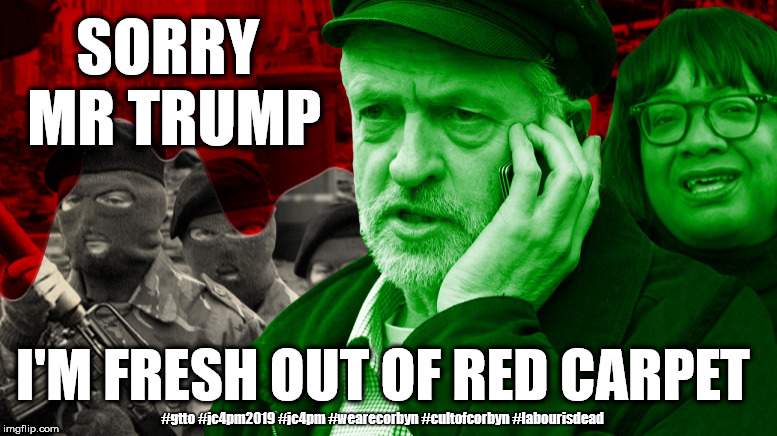 Corbyn - red carpet for trump | SORRY MR TRUMP; I'M FRESH OUT OF RED CARPET; #gtto #jc4pm2019 #jc4pm #wearecorbyn #cultofcorbyn #labourisdead | image tagged in cultofcorbyn,labourisdead,wearecorbyn weaintcorbyn,gtto jc4pm,communist socialist,funny | made w/ Imgflip meme maker