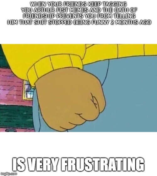 Im being a hypocrite right now, so don't mind me. | WHEN YOUR FRIENDS KEEP TAGGING YOU ARTHUR FIST MEMES AND THE OATH OF FRIENDSHIP PREVENTS YOU FROM TELLING HIM THAT SHIT STOPPED BEING FUNNY 2 MONTHS AGO; IS VERY FRUSTRATING | image tagged in memes,arthur fist,funny,funny memes | made w/ Imgflip meme maker