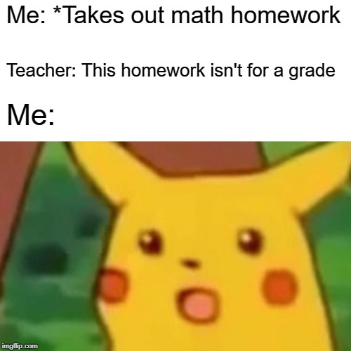 Surprised Pikachu Meme | Me: *Takes out math homework; Teacher: This homework isn't for a grade; Me: | image tagged in memes,surprised pikachu | made w/ Imgflip meme maker