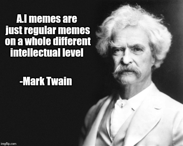 Think about it.. | A.I memes are just regular memes on a whole different intellectual level; -Mark Twain | image tagged in mark twain | made w/ Imgflip meme maker
