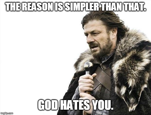 Brace Yourselves X is Coming Meme | THE REASON IS SIMPLER THAN THAT. GOD HATES YOU. | image tagged in memes,brace yourselves x is coming | made w/ Imgflip meme maker