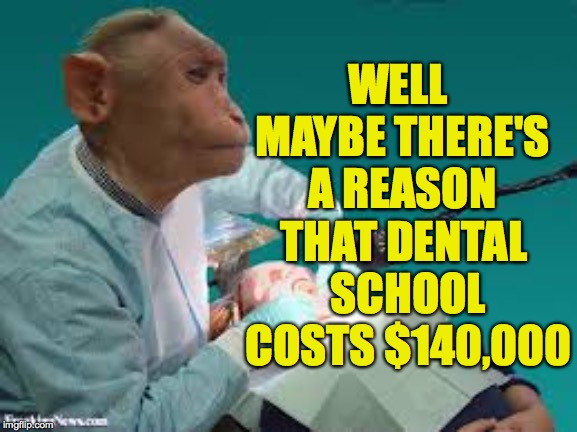 WELL MAYBE THERE'S A REASON THAT DENTAL SCHOOL COSTS $140,000 | made w/ Imgflip meme maker