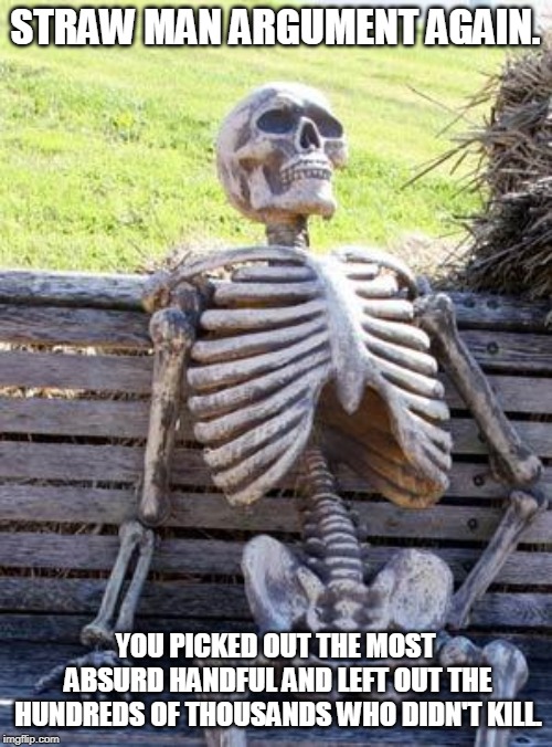 Waiting Skeleton Meme | STRAW MAN ARGUMENT AGAIN. YOU PICKED OUT THE MOST ABSURD HANDFUL AND LEFT OUT THE HUNDREDS OF THOUSANDS WHO DIDN'T KILL. | image tagged in memes,waiting skeleton | made w/ Imgflip meme maker