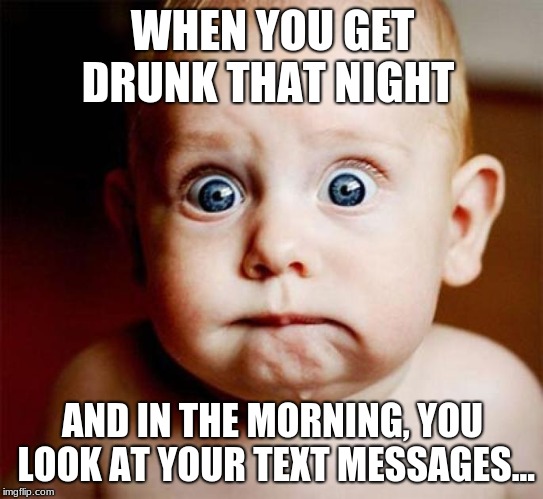 Adult life problems, I wouldn't know...
I'm 12! | WHEN YOU GET DRUNK THAT NIGHT; AND IN THE MORNING, YOU LOOK AT YOUR TEXT MESSAGES... | image tagged in funny memes | made w/ Imgflip meme maker