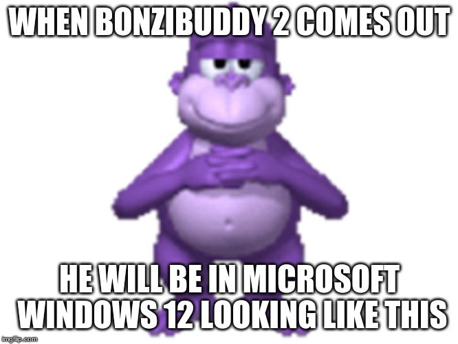 BonziBUDDY has a sequel owo | WHEN BONZIBUDDY 2 COMES OUT; HE WILL BE IN MICROSOFT WINDOWS 12 LOOKING LIKE THIS | image tagged in funny,malware,bonzibuddy | made w/ Imgflip meme maker