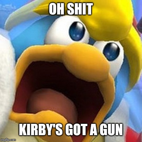 King Dedede oh shit face | OH SHIT KIRBY'S GOT A GUN | image tagged in king dedede oh shit face | made w/ Imgflip meme maker