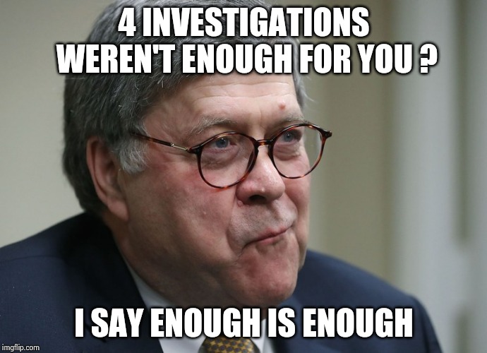 William Barr | 4 INVESTIGATIONS WEREN'T ENOUGH FOR YOU ? I SAY ENOUGH IS ENOUGH | image tagged in william barr | made w/ Imgflip meme maker