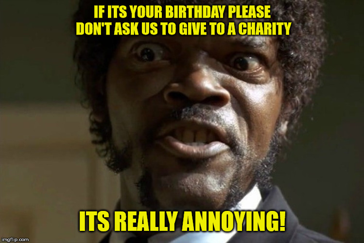 Aggravated Jules | IF ITS YOUR BIRTHDAY PLEASE DON'T ASK US TO GIVE TO A CHARITY; ITS REALLY ANNOYING! | image tagged in aggravated jules | made w/ Imgflip meme maker
