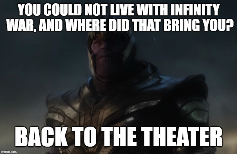 Back to Me | YOU COULD NOT LIVE WITH INFINITY WAR, AND WHERE DID THAT BRING YOU? BACK TO THE THEATER | image tagged in avengers infinity war,avengers endgame,thanos | made w/ Imgflip meme maker