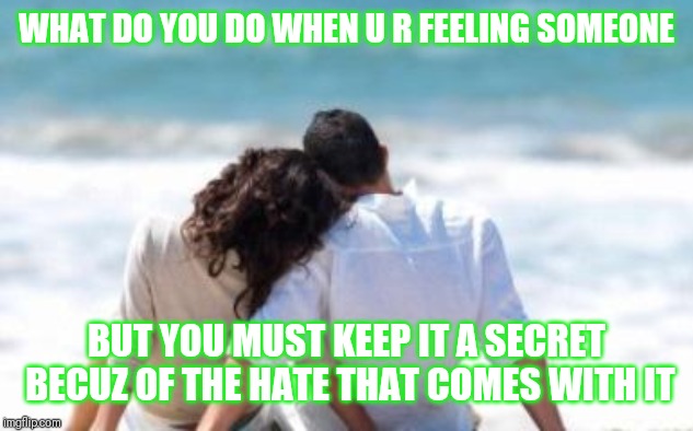 Jroc113 | WHAT DO YOU DO WHEN U R FEELING SOMEONE; BUT YOU MUST KEEP IT A SECRET BECUZ OF THE HATE THAT COMES WITH IT | image tagged in key to a happy relationship | made w/ Imgflip meme maker