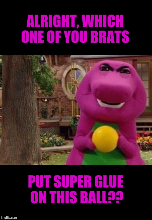 ALRIGHT, WHICH ONE OF YOU BRATS; PUT SUPER GLUE ON THIS BALL?? | image tagged in barney the dinosaur,evil barney,hide to kids | made w/ Imgflip meme maker