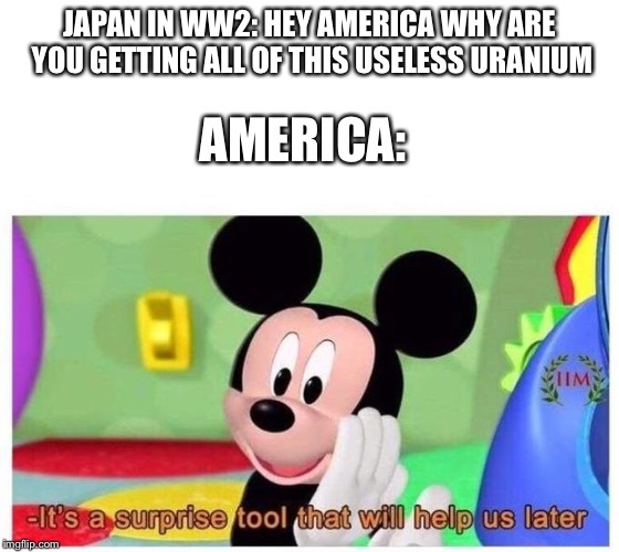 It's a surprise tool that will help us later | JAPAN IN WW2: HEY AMERICA WHY ARE YOU GETTING ALL OF THIS USELESS URANIUM; AMERICA: | image tagged in it's a surprise tool that will help us later | made w/ Imgflip meme maker