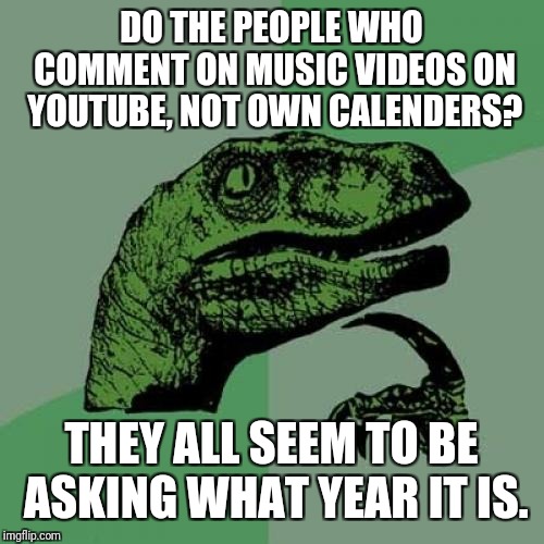 Philosoraptor | DO THE PEOPLE WHO COMMENT ON MUSIC VIDEOS ON YOUTUBE, NOT OWN CALENDERS? THEY ALL SEEM TO BE ASKING WHAT YEAR IT IS. | image tagged in memes,philosoraptor | made w/ Imgflip meme maker