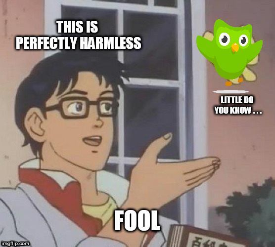 Idiot. | THIS IS PERFECTLY HARMLESS; LITTLE DO YOU KNOW . . . FOOL | image tagged in memes,is this a pigeon,duolingo | made w/ Imgflip meme maker