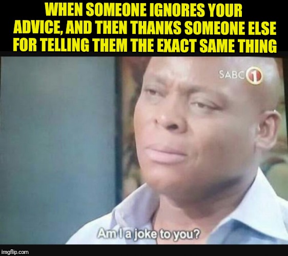 Am I a joke to you? | WHEN SOMEONE IGNORES YOUR ADVICE, AND THEN THANKS SOMEONE ELSE FOR TELLING THEM THE EXACT SAME THING | image tagged in am i a joke to you | made w/ Imgflip meme maker