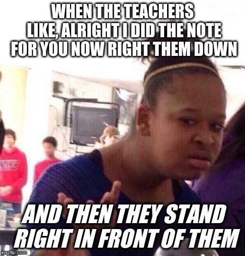 Black Girl Wat | WHEN THE TEACHERS LIKE, ALRIGHT I DID THE NOTE FOR YOU NOW RIGHT THEM DOWN; AND THEN THEY STAND RIGHT IN FRONT OF THEM | image tagged in memes,black girl wat | made w/ Imgflip meme maker