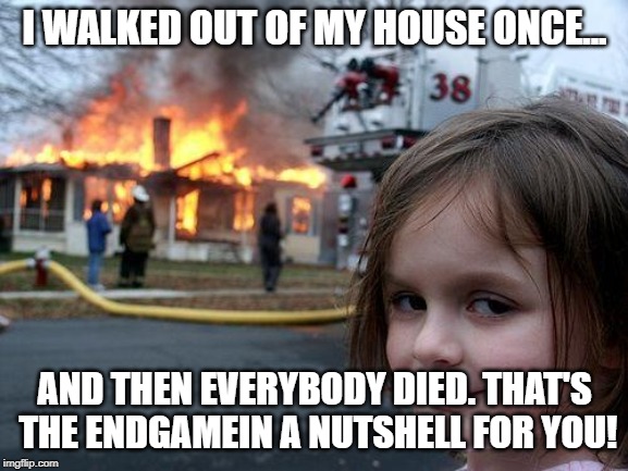 Disaster Girl Meme | I WALKED OUT OF MY HOUSE ONCE... AND THEN EVERYBODY DIED. THAT'S THE ENDGAMEIN A NUTSHELL FOR YOU! | image tagged in memes,disaster girl | made w/ Imgflip meme maker