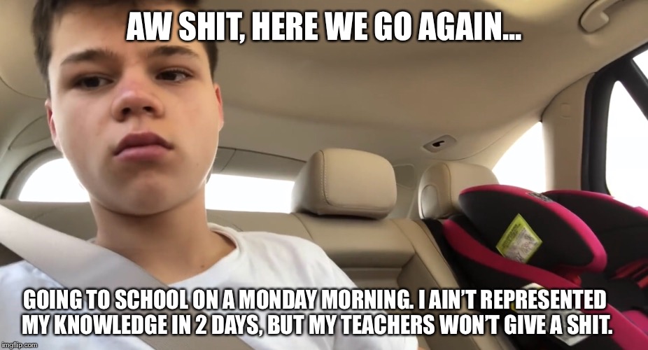 Going to school on a Monday morning be like | AW SHIT, HERE WE GO AGAIN... GOING TO SCHOOL ON A MONDAY MORNING. I AIN’T REPRESENTED MY KNOWLEDGE IN 2 DAYS, BUT MY TEACHERS WON’T GIVE A SHIT. | image tagged in monday mornings,school,memes,lol,lmao,gta sa | made w/ Imgflip meme maker
