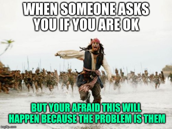 Jack Sparrow Being Chased | WHEN SOMEONE ASKS YOU IF YOU ARE OK; BUT YOUR AFRAID THIS WILL HAPPEN BECAUSE THE PROBLEM IS THEM | image tagged in memes,jack sparrow being chased | made w/ Imgflip meme maker