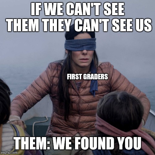 Bird Box Meme | IF WE CAN'T SEE THEM THEY CAN'T SEE US; FIRST GRADERS; THEM: WE FOUND YOU | image tagged in memes,bird box | made w/ Imgflip meme maker