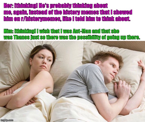 a subreddit crossover meme | Her: [thinking] He's probably thinking about me, again, instead of the history memes that I showed him on r/historymemes, like I told him to think about. Him: [thinking] I wish that I was Ant-Man and that she was Thanos just so there was the possibility of going up there. | image tagged in reddit,memes,avengers,avengers endgame | made w/ Imgflip meme maker