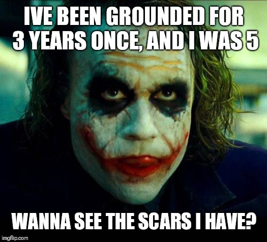 Joker. It's simple we kill the batman | IVE BEEN GROUNDED FOR 3 YEARS ONCE, AND I WAS 5 WANNA SEE THE SCARS I HAVE? | image tagged in joker it's simple we kill the batman | made w/ Imgflip meme maker