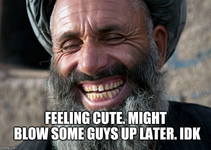 Laughing Terrorist |  FEELING CUTE. MIGHT BLOW SOME GUYS UP LATER. IDK | image tagged in laughing terrorist | made w/ Imgflip meme maker