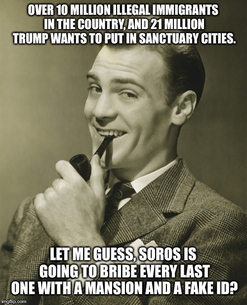 Smug | OVER 10 MILLION ILLEGAL IMMIGRANTS IN THE COUNTRY, AND 21 MILLION TRUMP WANTS TO PUT IN SANCTUARY CITIES. LET ME GUESS, SOROS IS GOING TO BR | image tagged in smug | made w/ Imgflip meme maker