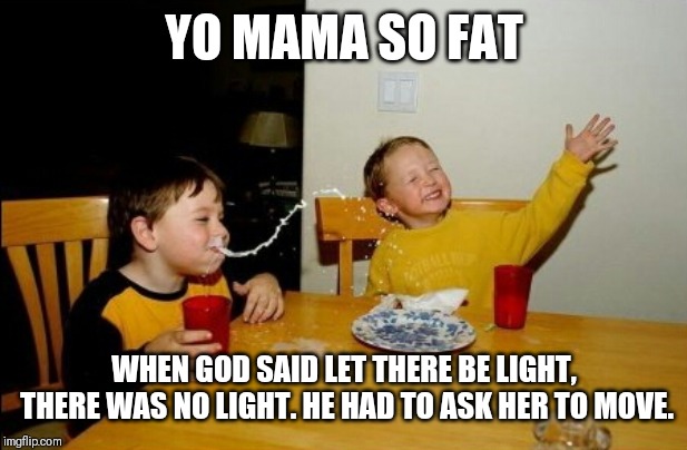 Yo Mamas So Fat Meme | YO MAMA SO FAT; WHEN GOD SAID LET THERE BE LIGHT, THERE WAS NO LIGHT. HE HAD TO ASK HER TO MOVE. | image tagged in memes,yo mamas so fat | made w/ Imgflip meme maker