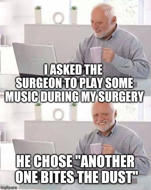 Hide the Health Problems |  I ASKED THE SURGEON TO PLAY SOME MUSIC DURING MY SURGERY; HE CHOSE "ANOTHER ONE BITES THE DUST" | image tagged in memes,hide the pain harold,they did surgery on a grape,juicydeath1025,queen,bad luck harold | made w/ Imgflip meme maker