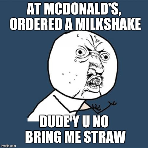 Y U No Meme | AT MCDONALD'S, ORDERED A MILKSHAKE; DUDE Y U NO BRING ME STRAW | image tagged in memes,y u no,mcdonalds,milkshake,plastic | made w/ Imgflip meme maker
