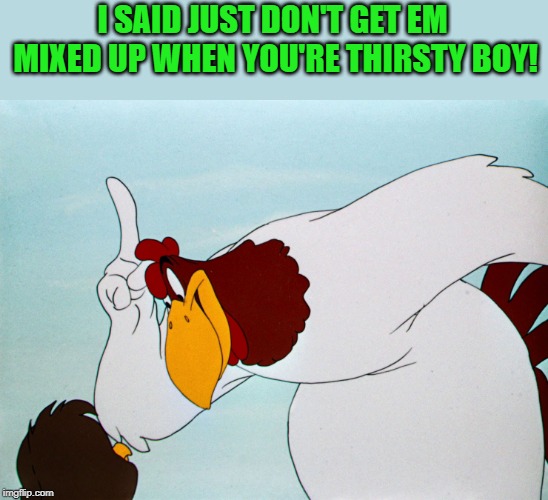 fog horn | I SAID JUST DON'T GET EM MIXED UP WHEN YOU'RE THIRSTY BOY! | image tagged in fog horn | made w/ Imgflip meme maker
