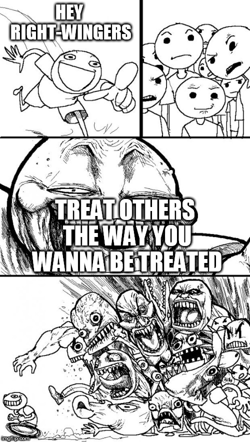 Hey Internet | HEY RIGHT-WINGERS; TREAT OTHERS THE WAY YOU WANNA BE TREATED | image tagged in memes,hey internet,right wing,right-wing,treat others the way you wanna be treated,treat-others-the-way-you-wanna-be-treated | made w/ Imgflip meme maker