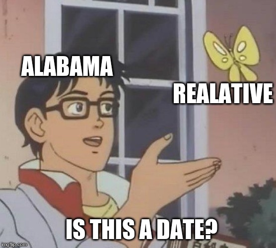 Alabama man | ALABAMA; REALATIVE; IS THIS A DATE? | image tagged in memes,is this a pigeon | made w/ Imgflip meme maker