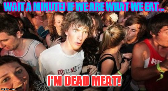 Just thinking and POW! Hit me just like that. | WAIT A MINUTE! IF WE ARE WHAT WE EAT... I'M DEAD MEAT! | image tagged in memes,sudden clarity clarence | made w/ Imgflip meme maker