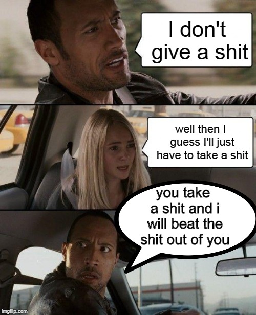 The Rock Driving Meme | I don't give a shit; well then I guess I'll just have to take a shit; you take a shit and i will beat the shit out of you | image tagged in memes,the rock driving | made w/ Imgflip meme maker