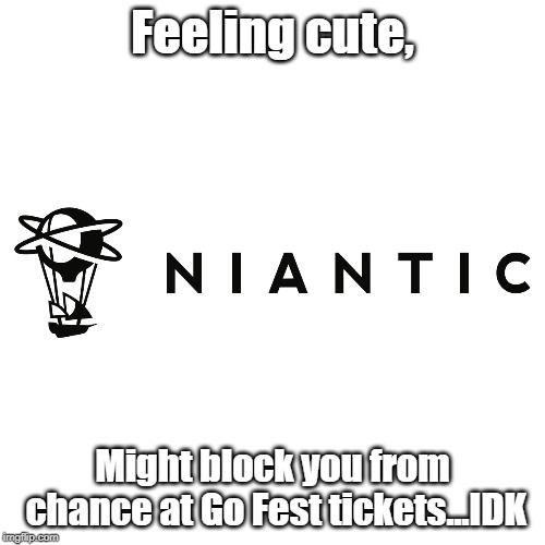 Niantic Feeling Cute |  Feeling cute, Might block you from chance at Go Fest tickets...IDK | image tagged in pokemon,pokemon go,feeling cute | made w/ Imgflip meme maker