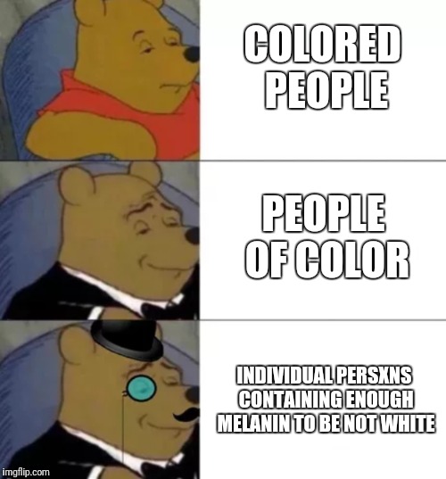 Would not be surprised if this were the next step, "x" and all. | COLORED PEOPLE; PEOPLE OF COLOR; INDIVIDUAL PERSXNS CONTAINING ENOUGH MELANIN TO BE NOT WHITE | image tagged in fancy pooh,color | made w/ Imgflip meme maker